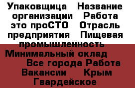 Упаковщица › Название организации ­ Работа-это проСТО › Отрасль предприятия ­ Пищевая промышленность › Минимальный оклад ­ 20 000 - Все города Работа » Вакансии   . Крым,Гвардейское